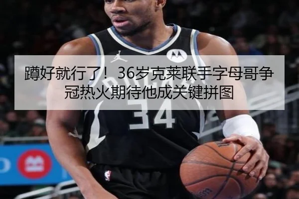 蹲好就行了！36岁克莱联手字母哥争冠热火期待他成关键拼图